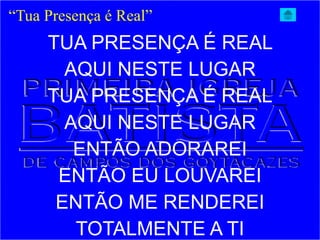TUA PRESENÇA É REAL
AQUI NESTE LUGAR
TUA PRESENÇA É REAL
AQUI NESTE LUGAR
ENTÃO ADORAREI
ENTÃO EU LOUVAREI
ENTÃO ME RENDEREI
TOTALMENTE A TI
“Tua Presença é Real”
 