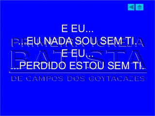 E EU...
...EU NADA SOU SEM TI.
E EU...
...PERDIDO ESTOU SEM TI.
 
