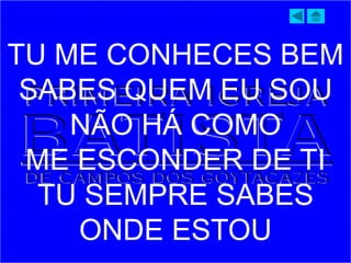 TU ME CONHECES BEM
SABES QUEM EU SOU
NÃO HÁ COMO
ME ESCONDER DE TI
TU SEMPRE SABES
ONDE ESTOU
 