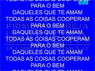 TODAS AS COISAS COOPERAM
PARA O BEM
DAQUELES QUE TE AMAM
TODAS AS COISAS COOPERAM
PARA O BEM
DAQUELES QUE TE AMAM
TODAS AS COISAS COOPERAM
PARA O BEM
DAQUELES QUE TE AMAM
TODAS AS COISAS COOPERAM
PARA O BEM
 