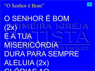 O SENHOR É BOM
(2x)
E A TUA
MISERICÓRDIA
DURA PARA SEMPRE
ALELUIA (2x)
“O Senhor é Bom”
 