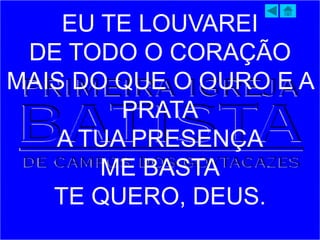 EU TE LOUVAREI
DE TODO O CORAÇÃO
MAIS DO QUE O OURO E A
PRATA
A TUA PRESENÇA
ME BASTA
TE QUERO, DEUS.
 