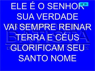 ELE É O SENHOR
SUA VERDADE
VAI SEMPRE REINAR
TERRA E CÉUS
GLORIFICAM SEU
SANTO NOME
 