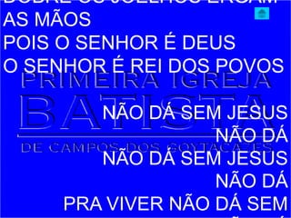 DOBRE OS JOELHOS ERGAM
AS MÃOS
POIS O SENHOR É DEUS
O SENHOR É REI DOS POVOS
NÃO DÁ SEM JESUS
NÃO DÁ
NÃO DÁ SEM JESUS
NÃO DÁ
PRA VIVER NÃO DÁ SEM
 