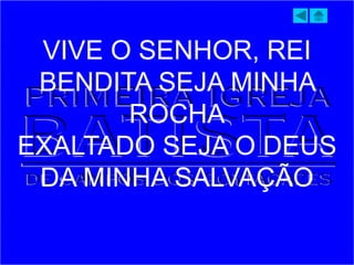 VIVE O SENHOR, REI
BENDITA SEJA MINHA
ROCHA
EXALTADO SEJA O DEUS
DA MINHA SALVAÇÃO
 