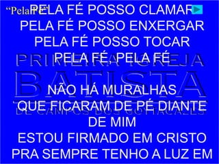 PELA FÉ POSSO CLAMAR
PELA FÉ POSSO ENXERGAR
PELA FÉ POSSO TOCAR
PELA FÉ, PELA FÉ
NÃO HÁ MURALHAS
QUE FICARAM DE PÉ DIANTE
DE MIM
ESTOU FIRMADO EM CRISTO
PRA SEMPRE TENHO A LUZ EM
“Pela Fé”
 