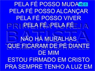 PELA FÉ POSSO MUDAR
PELA FÉ POSSO ALCANÇAR
PELA FÉ POSSO VIVER
PELA FÉ, PELA FÉ
NÃO HÁ MURALHAS
QUE FICARAM DE PÉ DIANTE
DE MIM
ESTOU FIRMADO EM CRISTO
PRA SEMPRE TENHO A LUZ EM
 