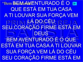 BEM AVENTURADO É O
QUE ESTÁ EM TUA CASA
A TI LOUVAR SUA FORÇA VEM
LÁ DO CÉU
SEU CORAÇÃO FIRME ESTÁ EM
DEUS
BEM AVENTURADO É O QUE
ESTÁ EM TUA CASA A TI LOUVAR
SUA FORÇA VEM LÁ DO CÉU
SEU CORAÇÃO FIRME ESTÁ EM
“Bem Aventurado”
 