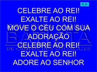 CELEBRE AO REI!
EXALTE AO REI!
MOVE O CÉU COM SUA
ADORAÇÃO
CELEBRE AO REI!
EXALTE AO REI!
ADORE AO SENHOR
 