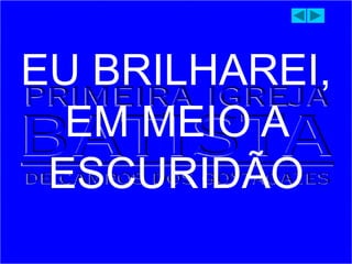 EU BRILHAREI,
EM MEIO A
ESCURIDÃO
 