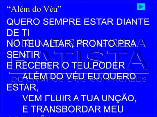 QUERO SEMPRE ESTAR DIANTE
DE TI
NO TEU ALTAR, PRONTO PRA
SENTIR
E RECEBER O TEU PODER
ALÉM DO VÉU EU QUERO
ESTAR,
VEM FLUIR A TUA UNÇÃO,
E TRANSBORDAR MEU
“Além do Véu”
 