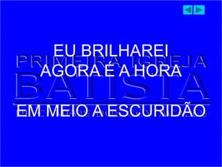 EU BRILHAREI
AGORA É A HORA
EM MEIO A ESCURIDÃO
 
