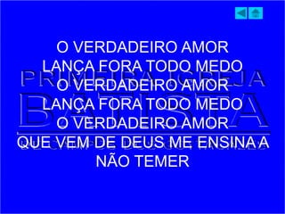 O VERDADEIRO AMOR
LANÇA FORA TODO MEDO
O VERDADEIRO AMOR
LANÇA FORA TODO MEDO
O VERDADEIRO AMOR
QUE VEM DE DEUS ME ENSINA A
NÃO TEMER
 