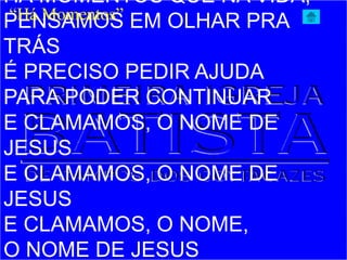 HÁ MOMENTOS QUE NA VIDA,
PENSAMOS EM OLHAR PRA
TRÁS
É PRECISO PEDIR AJUDA
PARA PODER CONTINUAR
E CLAMAMOS, O NOME DE
JESUS
E CLAMAMOS, O NOME DE
JESUS
E CLAMAMOS, O NOME,
O NOME DE JESUS
“Há Momentos”
 