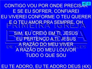 CONTIGO VOU POR ONDE PRECISAR
E SE EU SOFRER, CONFIAREI
EU VIVEREI CONFORME O TEU QUERER
E O TEU AMOR PRA SEMPRE, OH
SIM, EU CREIO EM TI, JESUS
EU PERTENÇO A TI, JESUS
A RAZÃO DO MEU VIVER
A RAZÃO DO MEU LOUVOR
TUDO O QUE SOU
EU TE ADORO, EU TE ADORO DEUS (4X)
 