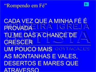 CADA VEZ QUE A MINHA FÉ É
PROVADA
TU ME DÁS A CHANCE DE
CRESCER
UM POUCO MAIS
AS MONTANHAS E VALES,
DESERTOS E MARES QUE
“Rompendo em Fé”
 