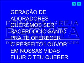GERAÇÃO DE
ADORADORES
QUEREMOS SER
SACERDÓCIO SANTO
PRA TE OFERECER
O PERFEITO LOUVOR
EM NOSSAS VIDAS
FLUIR O TEU QUERER
 