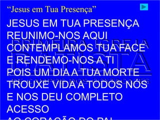 JESUS EM TUA PRESENÇA
REUNIMO-NOS AQUI
CONTEMPLAMOS TUA FACE
E RENDEMO-NOS A TI
POIS UM DIA A TUA MORTE
TROUXE VIDA A TODOS NÓS
E NOS DEU COMPLETO
ACESSO
“Jesus em Tua Presença”
 