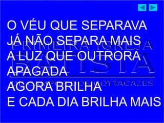 O VÉU QUE SEPARAVA
JÁ NÃO SEPARA MAIS
A LUZ QUE OUTRORA
APAGADA
AGORA BRILHA
E CADA DIA BRILHA MAIS
 