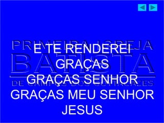 E TE RENDEREI
GRAÇAS
GRAÇAS SENHOR
GRAÇAS MEU SENHOR
JESUS
 