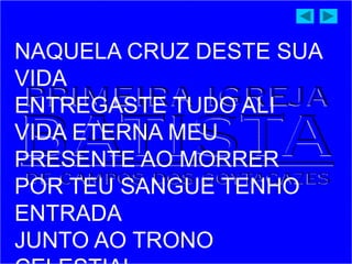 NAQUELA CRUZ DESTE SUA
VIDA
ENTREGASTE TUDO ALI
VIDA ETERNA MEU
PRESENTE AO MORRER
POR TEU SANGUE TENHO
ENTRADA
JUNTO AO TRONO
 