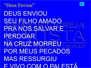 DEUS ENVIOU
SEU FILHO AMADO
PRA NOS SALVAR E
PERDOAR
NA CRUZ MORREU
POR MEUS PECADOS
MAS RESSURGIU
“Deus Enviou”
 