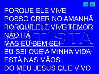 PORQUE ELE VIVE
POSSO CRER NO AMANHÃ
PORQUE ELE VIVE TEMOR
NÃO HÁ
MAS EU BEM SEI
EU SEI QUE A MINHA VIDA
ESTÁ NAS MÃOS
DO MEU JESUS QUE VIVO
 