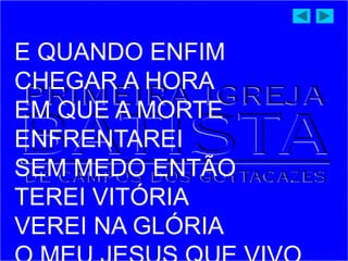 E QUANDO ENFIM
CHEGAR A HORA
EM QUE A MORTE
ENFRENTAREI
SEM MEDO ENTÃO
TEREI VITÓRIA
VEREI NA GLÓRIA
 