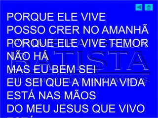 PORQUE ELE VIVE
POSSO CRER NO AMANHÃ
PORQUE ELE VIVE TEMOR
NÃO HÁ
MAS EU BEM SEI
EU SEI QUE A MINHA VIDA
ESTÁ NAS MÃOS
DO MEU JESUS QUE VIVO
 
