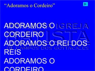 ADORAMOS O
CORDEIRO
ADORAMOS O REI DOS
REIS
ADORAMOS O
“Adoramos o Cordeiro”
 