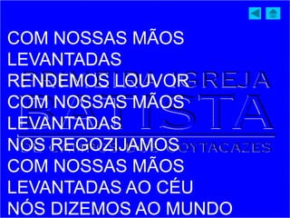 COM NOSSAS MÃOS
LEVANTADAS
RENDEMOS LOUVOR
COM NOSSAS MÃOS
LEVANTADAS
NOS REGOZIJAMOS
COM NOSSAS MÃOS
LEVANTADAS AO CÉU
NÓS DIZEMOS AO MUNDO
 