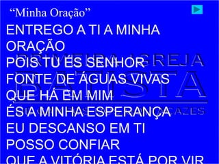 ENTREGO A TI A MINHA
ORAÇÃO
POIS TU ÉS SENHOR
FONTE DE ÁGUAS VIVAS
QUE HÁ EM MIM
ÉS A MINHA ESPERANÇA
EU DESCANSO EM TI
POSSO CONFIAR
“Minha Oração”
 