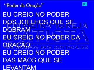 EU CREIO NO PODER
DOS JOELHOS QUE SE
DOBRAM
EU CREIO NO PODER DA
ORAÇÃO
EU CREIO NO PODER
DAS MÃOS QUE SE
LEVANTAM
“Poder da Oração”
 