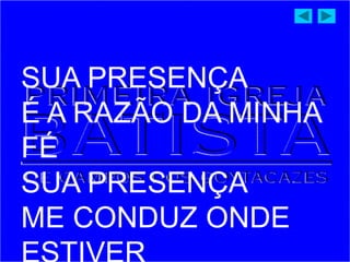 SUA PRESENÇA
É A RAZÃO DA MINHA
FÉ
SUA PRESENÇA
ME CONDUZ ONDE
 