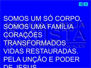 SOMOS UM SÓ CORPO,
SOMOS UMA FAMÍLIA
CORAÇÕES
TRANSFORMADOS
VIDAS RESTAURADAS.
PELA UNÇÃO E PODER
 