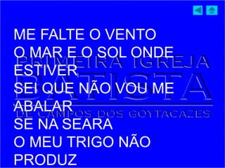 ME FALTE O VENTO
O MAR E O SOL ONDE
ESTIVER
SEI QUE NÃO VOU ME
ABALAR
SE NA SEARA
O MEU TRIGO NÃO
PRODUZ
 