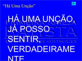 HÁ UMA UNÇÃO,
JÁ POSSO
SENTIR,
VERDADEIRAME
“Há Uma Unção”
 