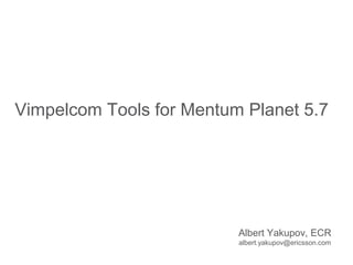 Vimpelcom Tools for Mentum Planet 5.7
Albert Yakupov, ECR
albert.yakupov@ericsson.com
 