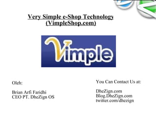 Very Simple e-Shop Technology (VimpleShop.com) Oleh: Brian Arfi Faridhi CEO PT. DheZign OS You Can Contact Us at: DheZign.com Blog.DheZign.com twitter.com/dhezign 
