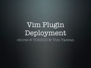 Vim Plugin
   Deployment
othree @ TOSSUG & Vim-Taiwan
 