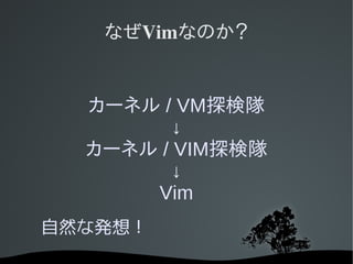 なぜVimなのか？


  カーネル / VM探検隊
         ↓
  カーネル / VIM探検隊
         ↓
      Vim
自然な発想！
 
