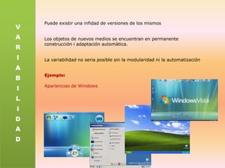 VARIABILIDADPuede existir una infidad de versiones de los mismosLos objetos de nuevos medios se encuentran en permanente construcción i adaptación automàtica.La variabilidad no seria posible sin la modularidad ni la automatizaciónEjemplo:Apariencias de Windows