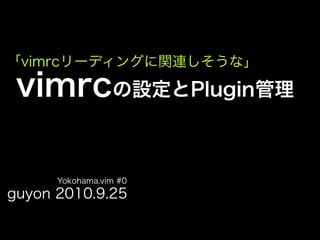 「vimrcリーディングに関連しそうな」

 vimrcの設定とPlugin管理

      Yokohama.vim #0
guyon 2010.9.25
 