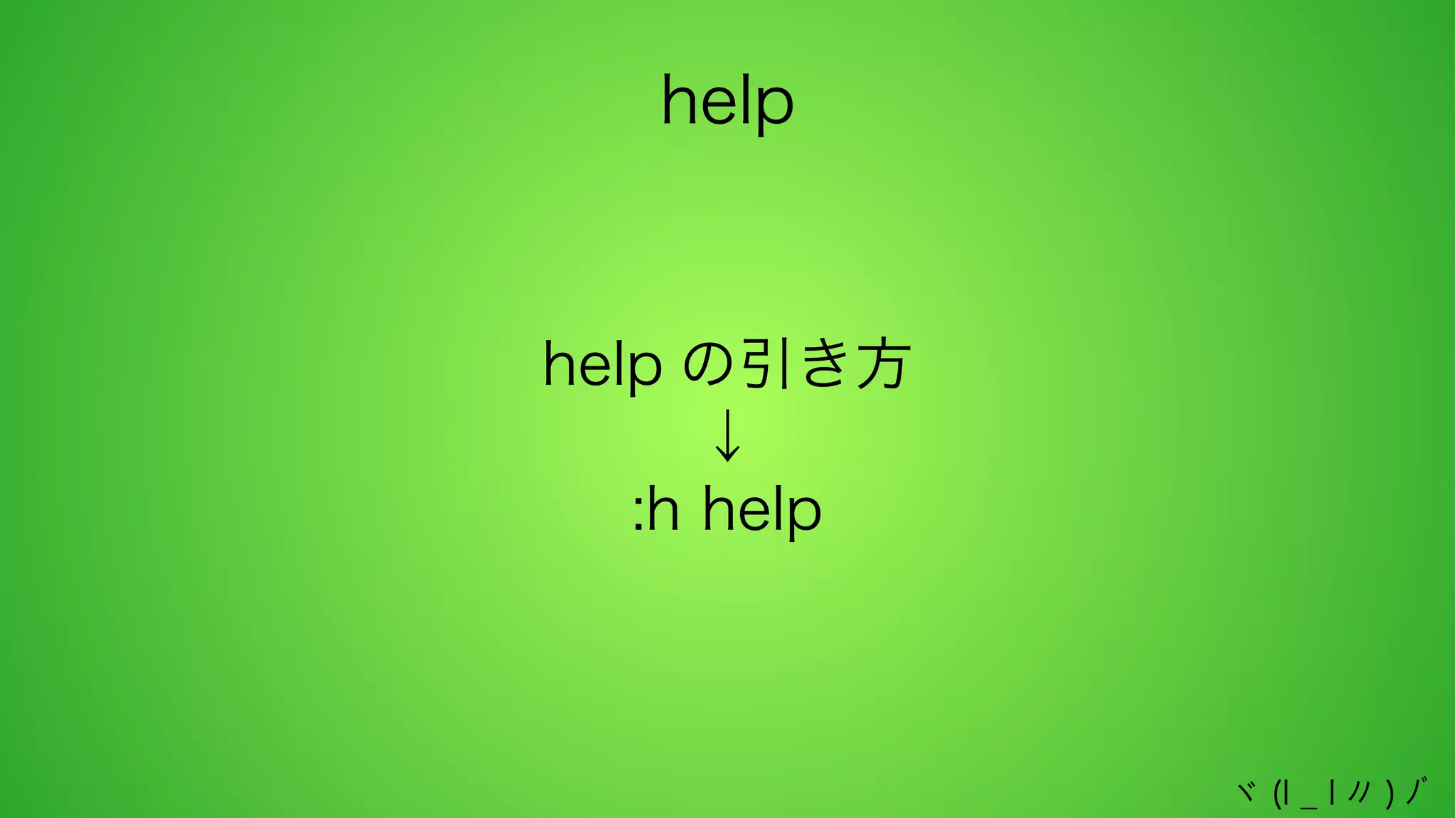 help
help の引き方
↓
:h help

ヾ (l _ l 〃 ) ﾉﾞ

 