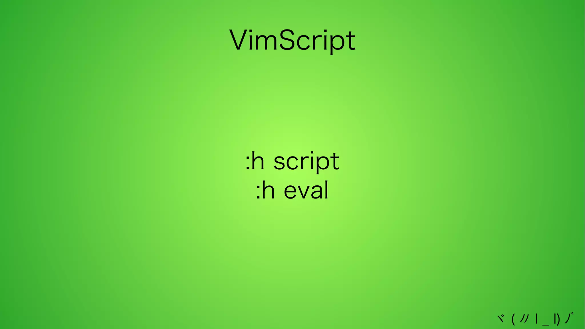 VimScript

:h script
:h eval

ヾ ( 〃 l _ l) ﾉﾞ

 