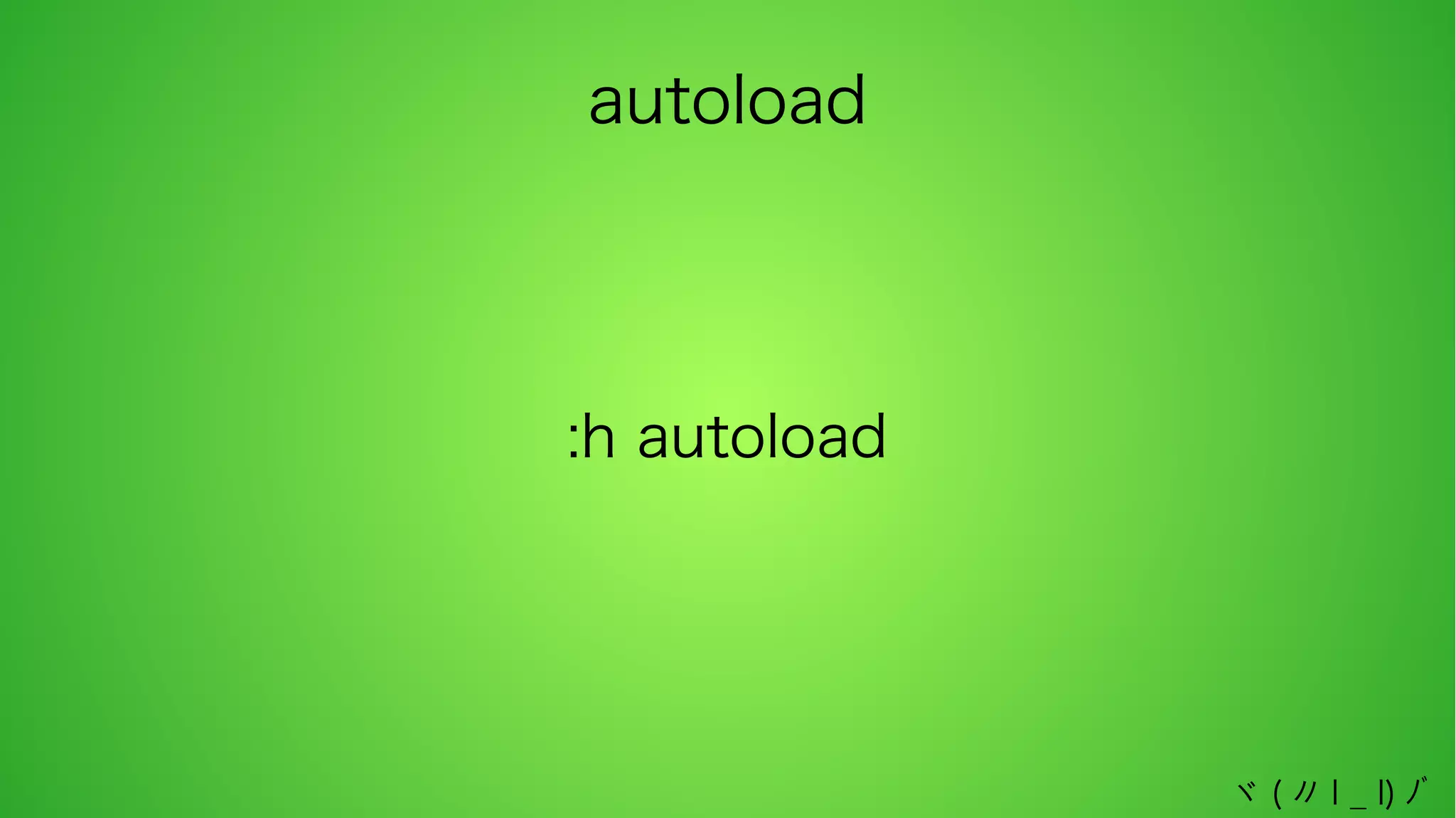 autoload

:h autoload

ヾ ( 〃 l _ l) ﾉﾞ

 
