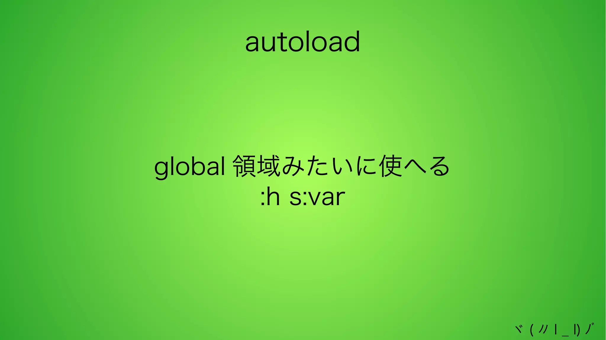 autoload

global 領域みたいに使へる
:h s:var

ヾ ( 〃 l _ l) ﾉﾞ

 