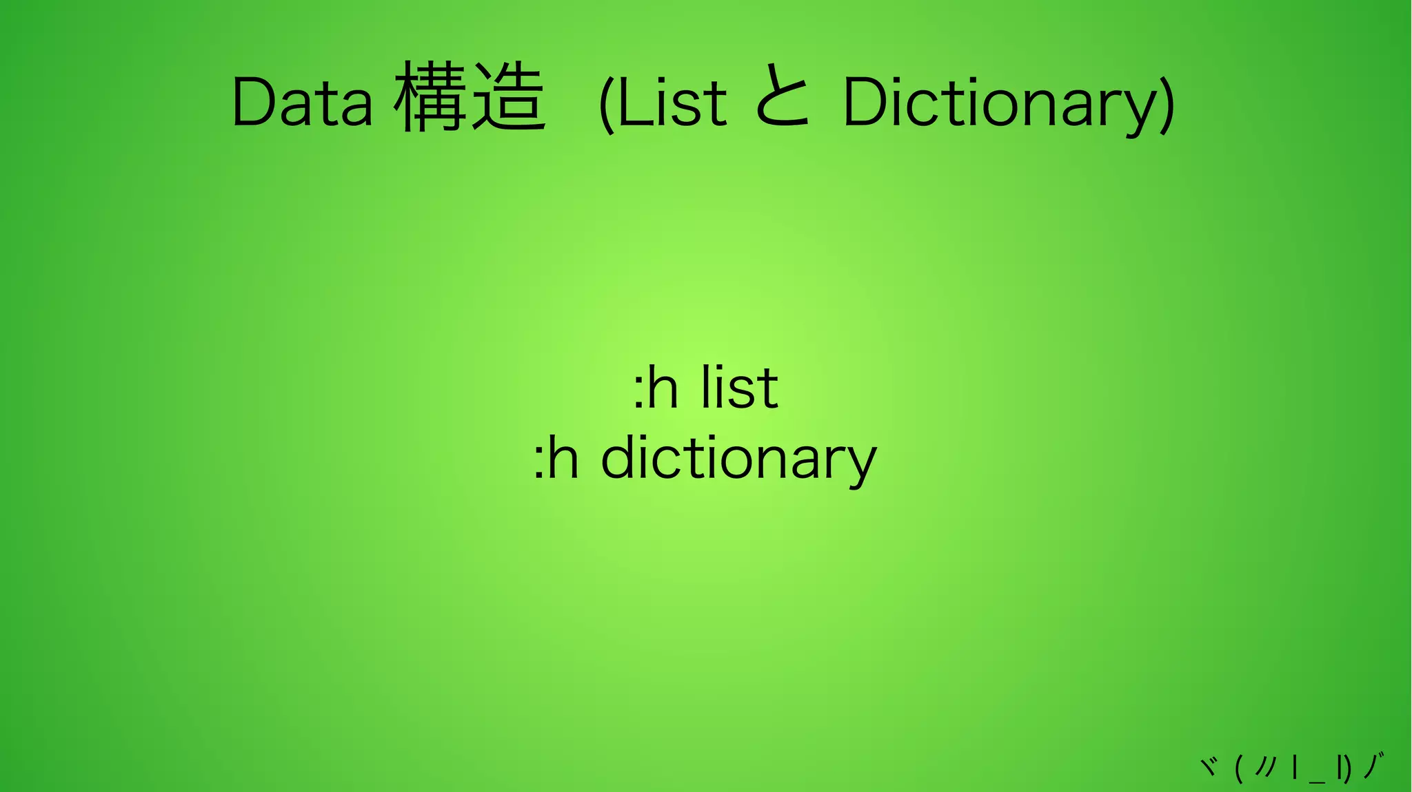Data 構造 (List と Dictionary)

:h list
:h dictionary

ヾ ( 〃 l _ l) ﾉﾞ

 