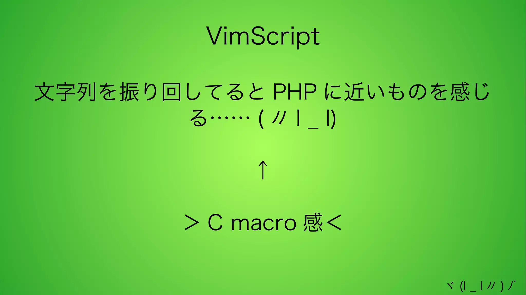 VimScript
文字列を振り回してると PHP に近いものを感じ
る…… ( 〃 l _ l)
↑
＞ C macro 感＜
ヾ (l _ l 〃 ) ﾉﾞ

 
