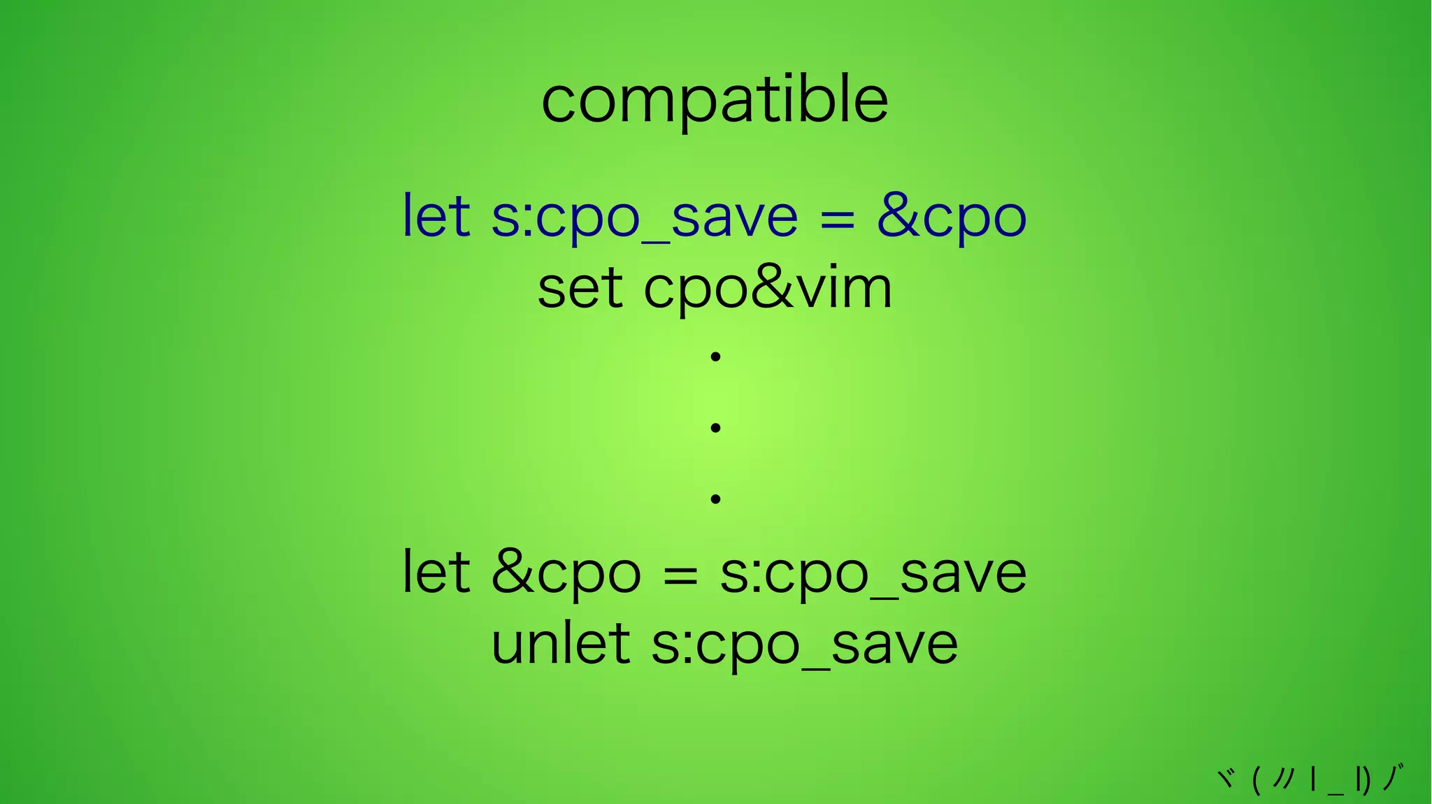 compatible
let s:cpo_save = &cpo
set cpo&vim
・
・
・
let &cpo = s:cpo_save
unlet s:cpo_save
ヾ ( 〃 l _ l) ﾉﾞ

 